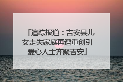追踪报道：吉安县儿女走失家庭再遭重创引爱心人士齐聚吉安