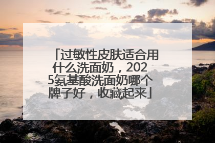 过敏性皮肤适合用什么洗面奶，2025氨基酸洗面奶哪个牌子好，收藏起来