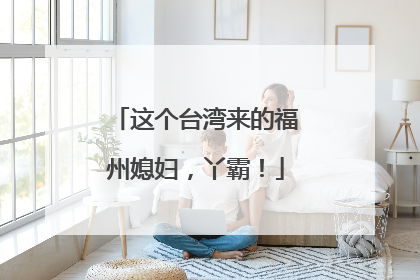 这个台湾来的福州媳妇，丫霸！