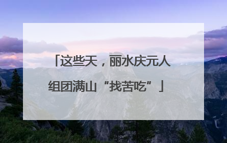 这些天，丽水庆元人组团满山“找苦吃”