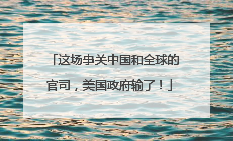 这场事关中国和全球的官司，美国政府输了！
