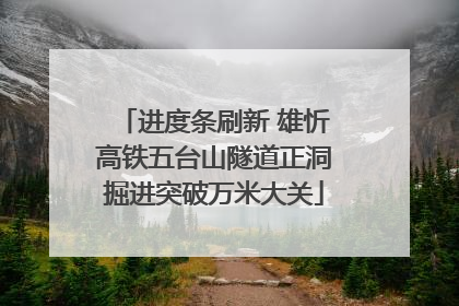进度条刷新 雄忻高铁五台山隧道正洞掘进突破万米大关