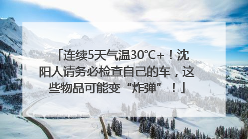 连续5天气温30℃+！沈阳人请务必检查自己的车，这些物品可能变“炸弹”！