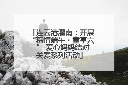 连云港灌南：开展“粽情端午・童享六一” 爱心妈妈结对关爱系列活动