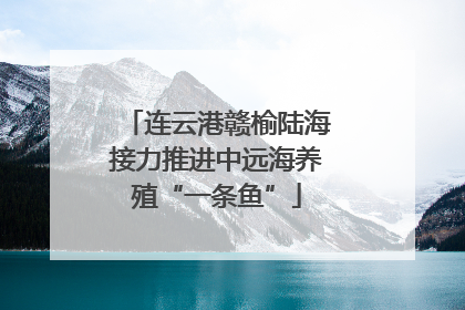 连云港赣榆陆海接力推进中远海养殖“一条鱼”