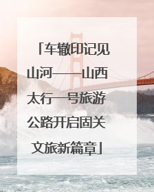 车辙印记见山河——山西太行一号旅游公路开启固关文旅新篇章