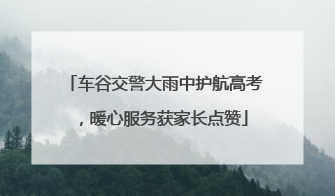车谷交警大雨中护航高考，暖心服务获家长点赞
