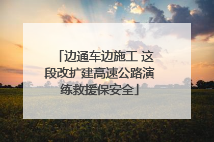 边通车边施工 这段改扩建高速公路演练救援保安全