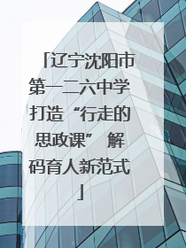 辽宁沈阳市第一二六中学打造“行走的思政课” 解码育人新范式