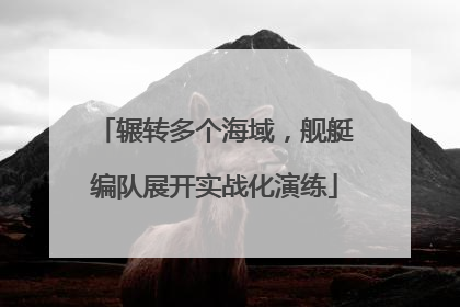 辗转多个海域，舰艇编队展开实战化演练