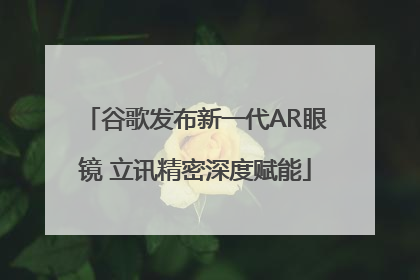 谷歌发布新一代AR眼镜 立讯精密深度赋能