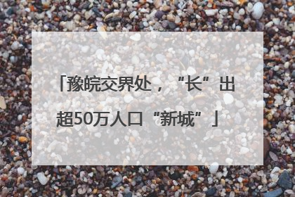 豫皖交界处，“长”出超50万人口“新城”
