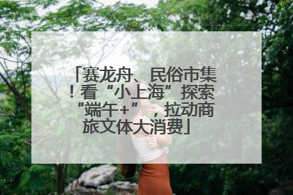 赛龙舟、民俗市集！看“小上海”探索“端午+”，拉动商旅文体大消费