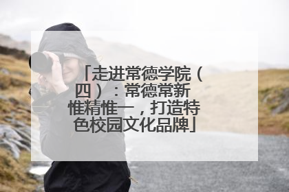 走进常德学院（四）：常德常新 惟精惟一，打造特色校园文化品牌