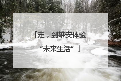 走，到雄安体验“未来生活”