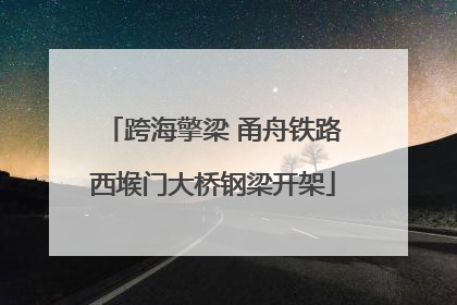 跨海擎梁 甬舟铁路西堠门大桥钢梁开架
