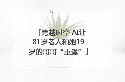 跨越时空 AI让81岁老人和她19岁的哥哥“重逢”