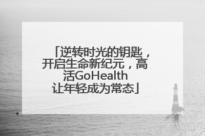 逆转时光的钥匙，开启生命新纪元，高活GoHealth让年轻成为常态