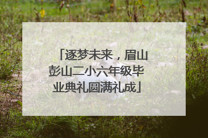 逐梦未来，眉山彭山二小六年级毕业典礼圆满礼成