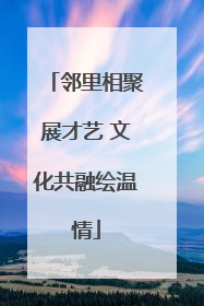 邻里相聚展才艺 文化共融绘温情