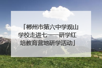 郴州市第六中学观山学校走进七一一研学红培教育营地研学活动