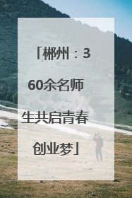 郴州：360余名师生共启青春创业梦