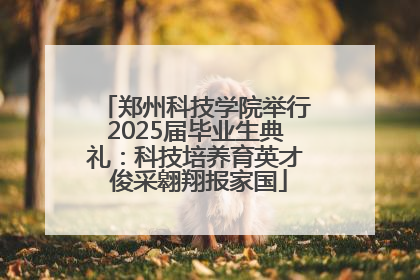 郑州科技学院举行2025届毕业生典礼：科技培养育英才 俊采翱翔报家国
