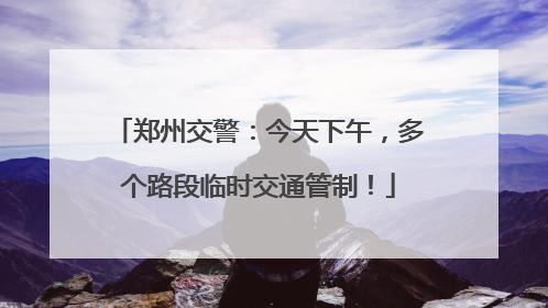 郑州交警：今天下午，多个路段临时交通管制！