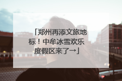 郑州再添文旅地标！中牟冰雪欢乐度假区来了→
