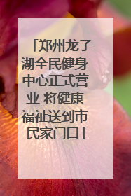 郑州龙子湖全民健身中心正式营业 将健康福祉送到市民家门口