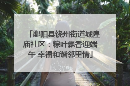鄱阳县饶州街道城隍庙社区：粽叶飘香迎端午 幸福和谐邻里情