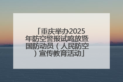 重庆举办2025年防空警报试鸣放暨国防动员（人民防空）宣传教育活动