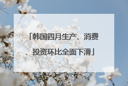 韩国四月生产、消费、投资环比全面下滑
