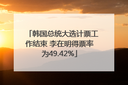 韩国总统大选计票工作结束 李在明得票率为49.42%