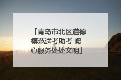 青岛市北区道德模范送考助考 暖心服务处处文明