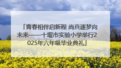 青春相伴启新程 尚真逐梦向未来——十堰市实验小学举行2025年六年级毕业典礼
