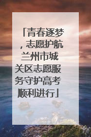 青春逐梦，志愿护航 兰州市城关区志愿服务守护高考顺利进行
