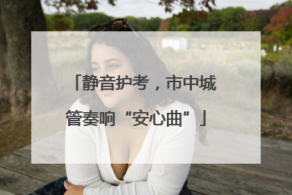 静音护考，市中城管奏响“安心曲”