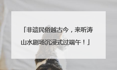 非遗民俗越古今，来听涛山水剧场沉浸式过端午！