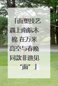 面塑技艺遇上南航木棉 在万米高空与春晚同款非遗见“面”