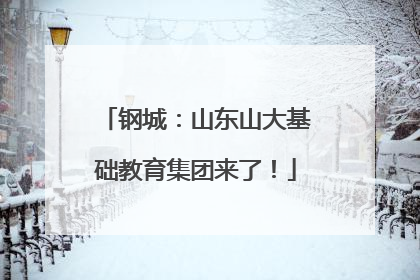 钢城：山东山大基础教育集团来了！