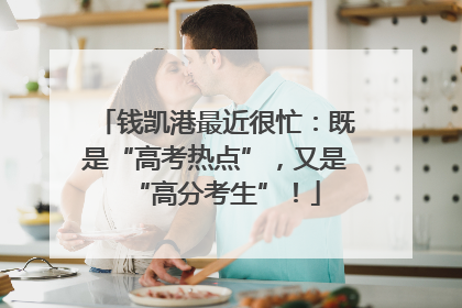 钱凯港最近很忙：既是“高考热点”，又是“高分考生”！