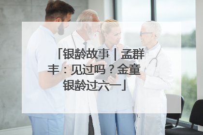 银龄故事｜孟群丰：见过吗？金童银龄过六一