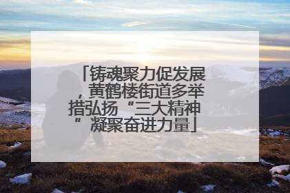 铸魂聚力促发展，黄鹤楼街道多举措弘扬“三大精神”凝聚奋进力量