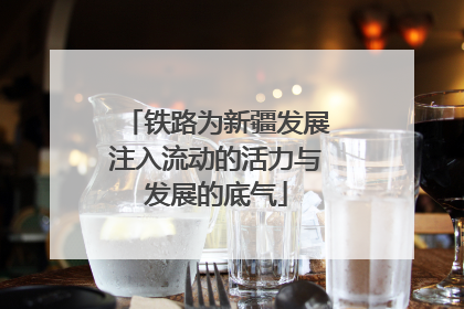 铁路为新疆发展注入流动的活力与发展的底气
