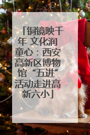 铜镜映千年 文化润童心：西安高新区博物馆“五进”活动走进高新六小