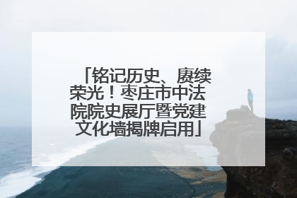 铭记历史、赓续荣光！枣庄市中法院院史展厅暨党建文化墙揭牌启用