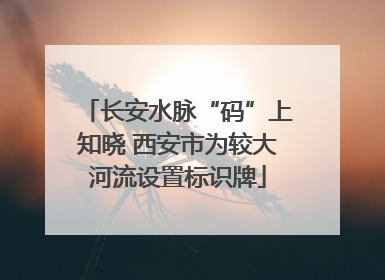 长安水脉“码”上知晓 西安市为较大河流设置标识牌