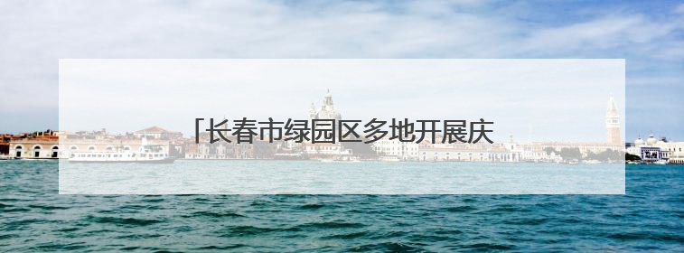 长春市绿园区多地开展庆“七一”主题系列活动