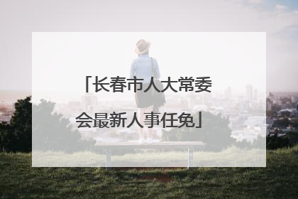 长春市人大常委会最新人事任免